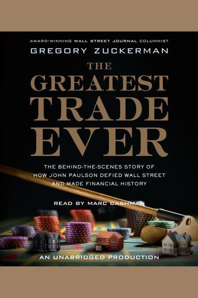 The greatest trade ever [electronic resource] : the behind-the-scenes story of how John Paulson defied Wall Street and made financial history / Gregory Zuckerman.