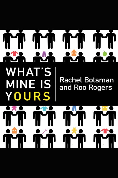 What's mine is yours [electronic resource] : the rise of collaborative consumption / Rachel Botsman and Roo Rogers.