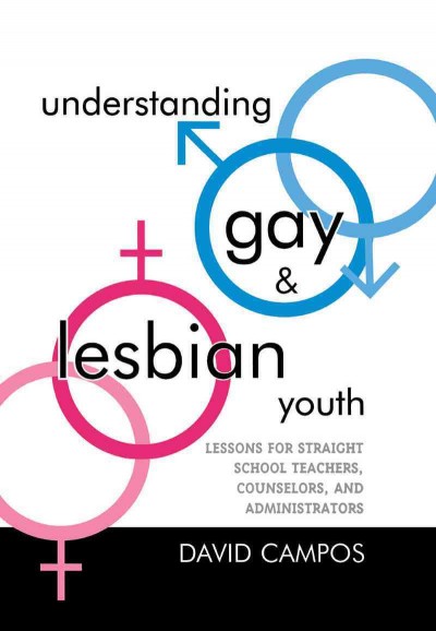 Understanding gay and lesbian youth [electronic resource] : lessons for straight school teachers, counselors, and administrators / David Campos.