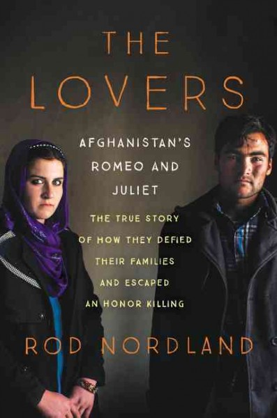 The lovers : Afghanistan's Romeo & Juliet : the true story of how they defied their families and escaped an honor killing / Rod Nordland.