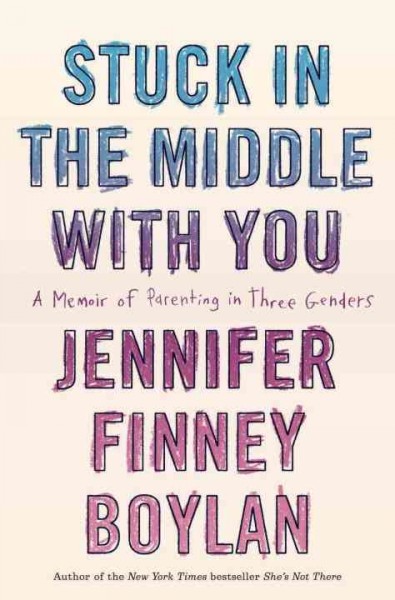 Stuck in the middle with you [electronic resource] : A Memoir of Parenting in Three Genders. Jennifer Finney Boylan.