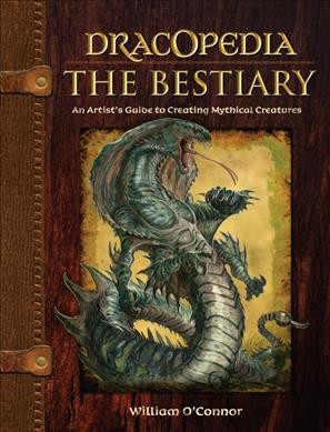 Dracopedia. The bestiary : an artist's guide to creating mythical creatures / William O'Connor.